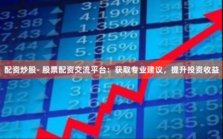 配资炒股- 股票配资交流平台：获取专业建议，提升投资收益
