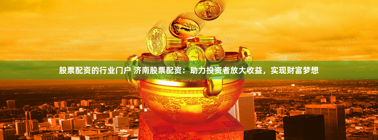 股票配资的行业门户 济南股票配资：助力投资者放大收益，实现财富梦想