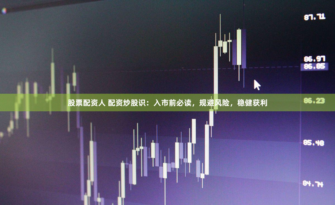 股票配资人 配资炒股识：入市前必读，规避风险，稳健获利
