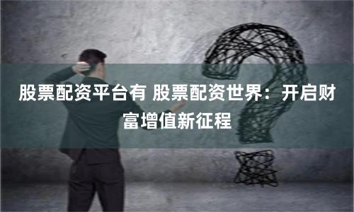 股票配资平台有 股票配资世界：开启财富增值新征程