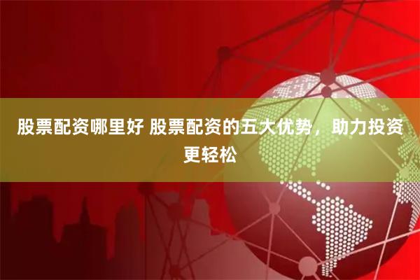 股票配资哪里好 股票配资的五大优势，助力投资更轻松