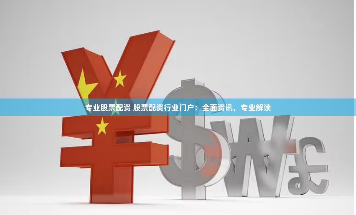 专业股票配资 股票配资行业门户：全面资讯，专业解读