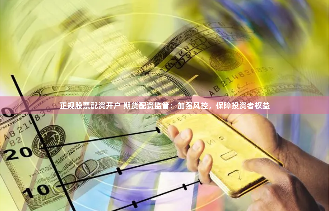 正规股票配资开户 期货配资监管：加强风控，保障投资者权益