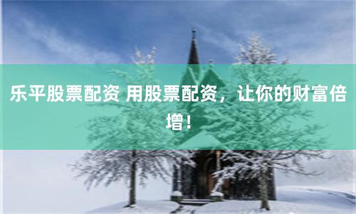 乐平股票配资 用股票配资，让你的财富倍增！