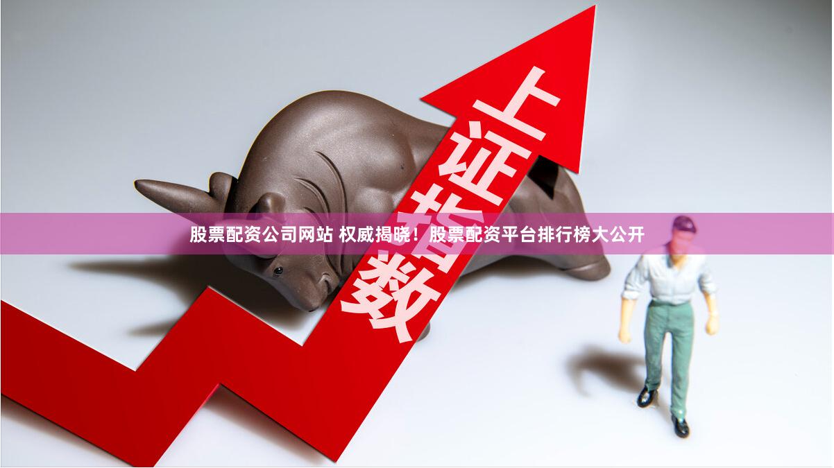 股票配资公司网站 权威揭晓！股票配资平台排行榜大公开