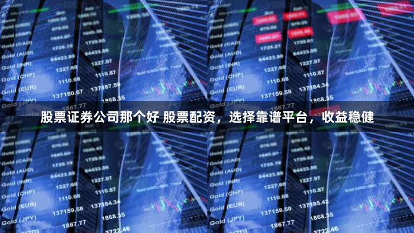 股票证券公司那个好 股票配资，选择靠谱平台，收益稳健