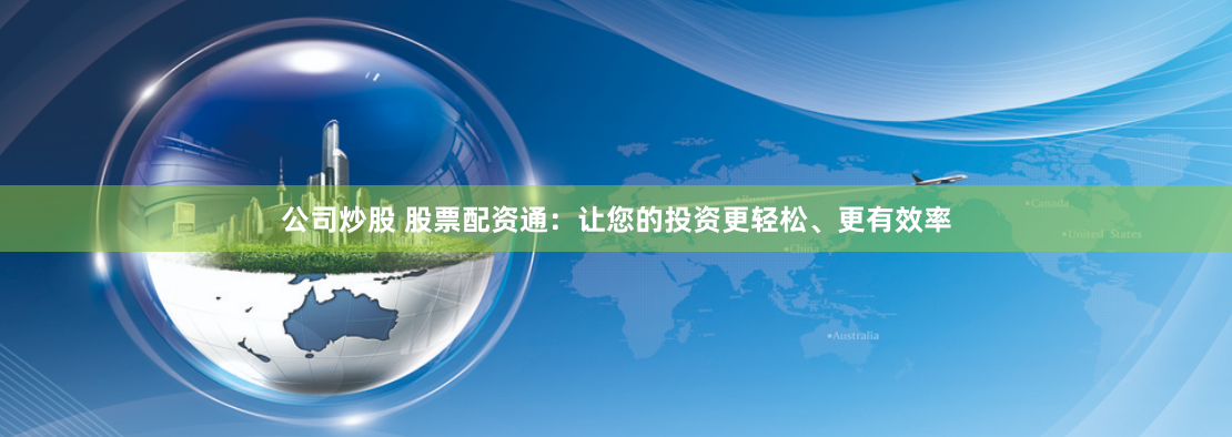公司炒股 股票配资通：让您的投资更轻松、更有效率