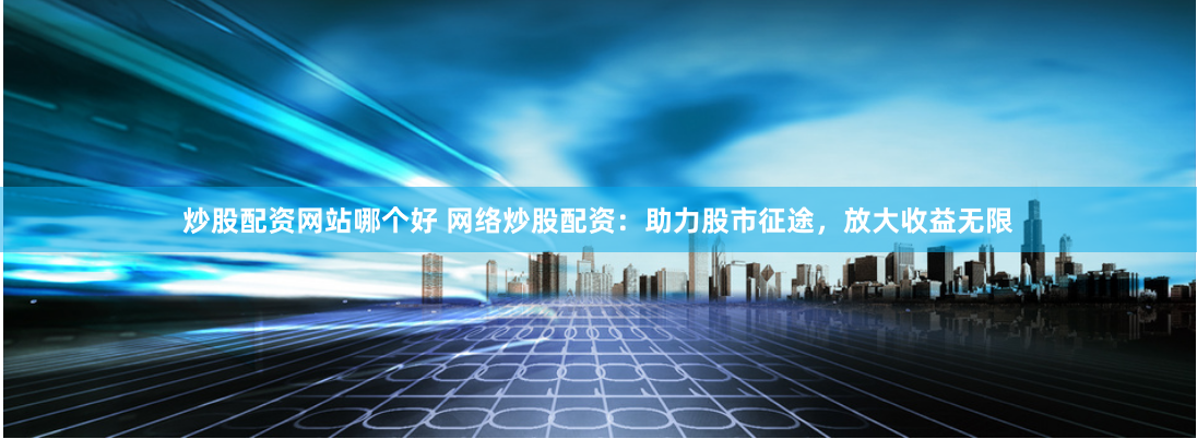 炒股配资网站哪个好 网络炒股配资：助力股市征途，放大收益无限