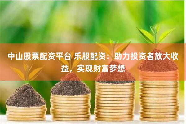 中山股票配资平台 乐股配资：助力投资者放大收益，实现财富梦想