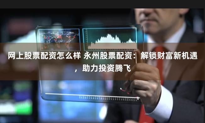 网上股票配资怎么样 永州股票配资：解锁财富新机遇，助力投资腾飞