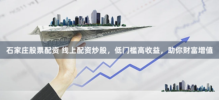 石家庄股票配资 线上配资炒股，低门槛高收益，助你财富增值