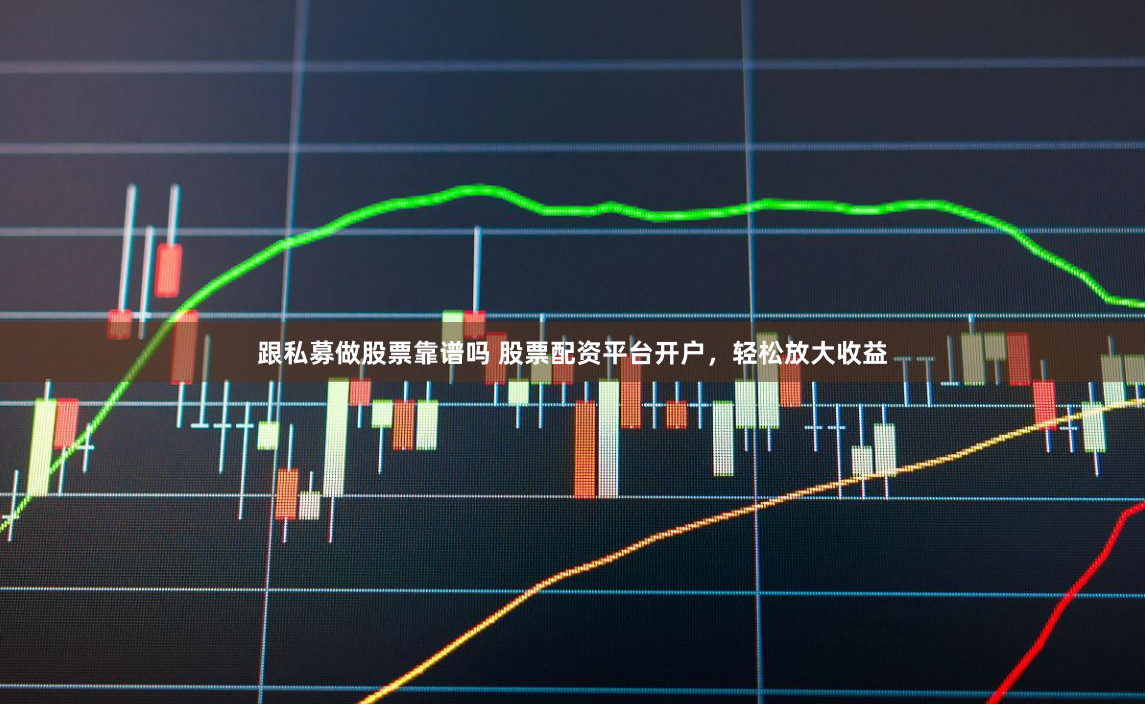 跟私募做股票靠谱吗 股票配资平台开户，轻松放大收益
