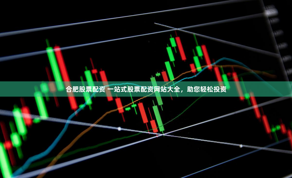 合肥股票配资 一站式股票配资网站大全，助您轻松投资
