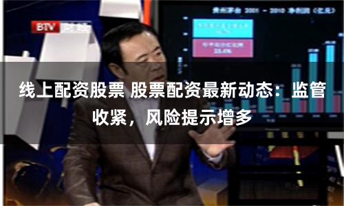 线上配资股票 股票配资最新动态：监管收紧，风险提示增多