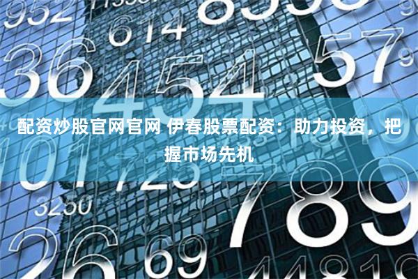 配资炒股官网官网 伊春股票配资：助力投资，把握市场先机