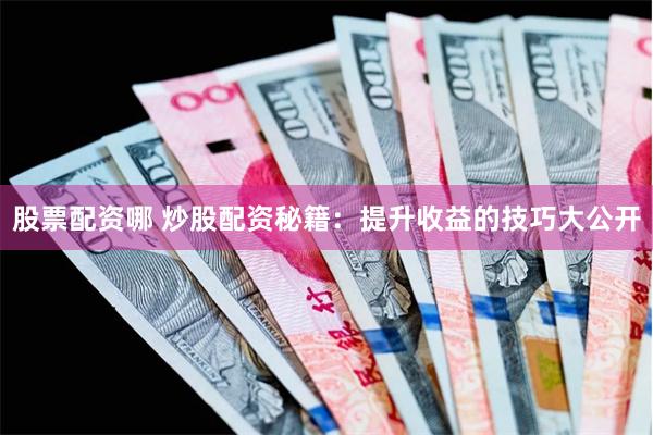 股票配资哪 炒股配资秘籍：提升收益的技巧大公开