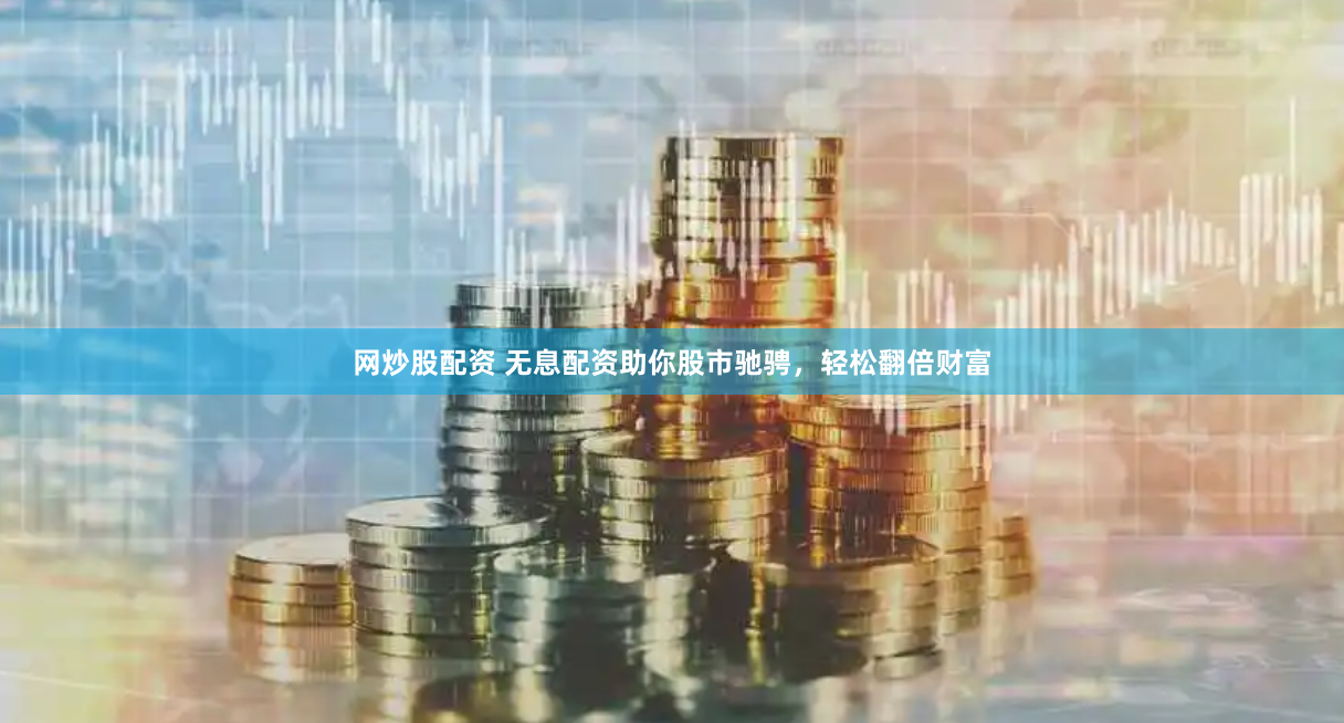 网炒股配资 无息配资助你股市驰骋，轻松翻倍财富