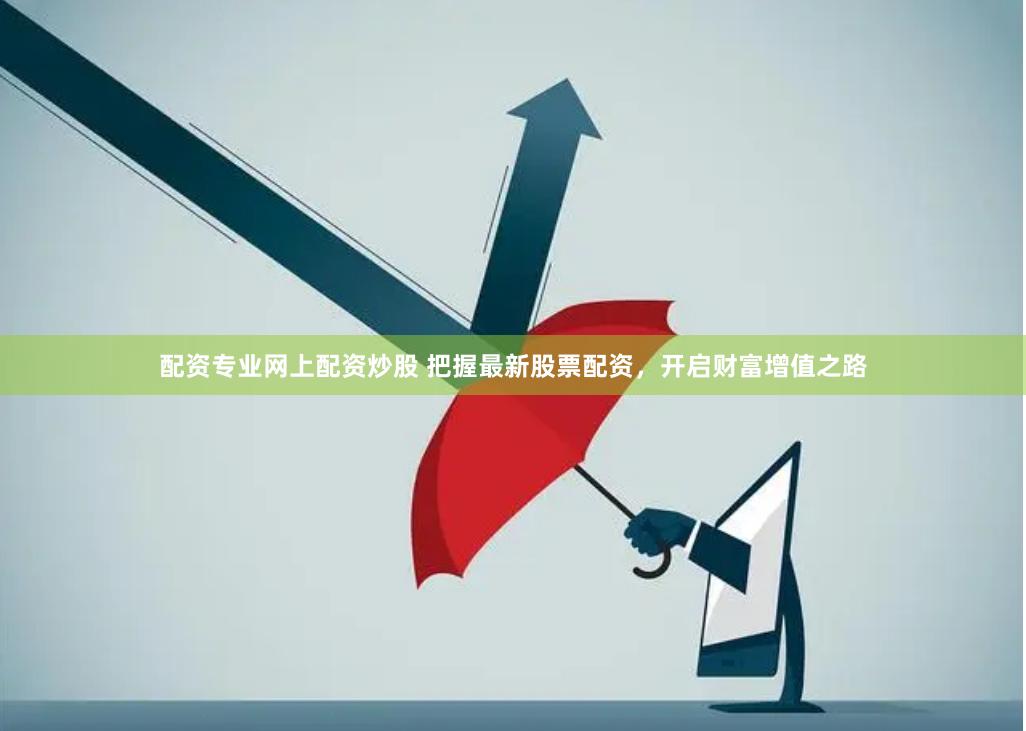 配资专业网上配资炒股 把握最新股票配资，开启财富增值之路