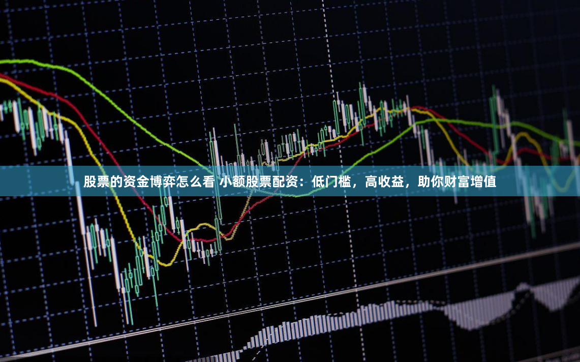股票的资金博弈怎么看 小额股票配资：低门槛，高收益，助你财富增值