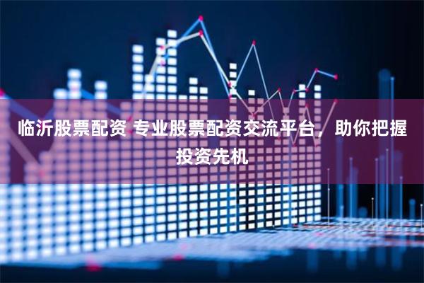 临沂股票配资 专业股票配资交流平台，助你把握投资先机