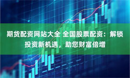 期货配资网站大全 全国股票配资：解锁投资新机遇，助您财富倍增