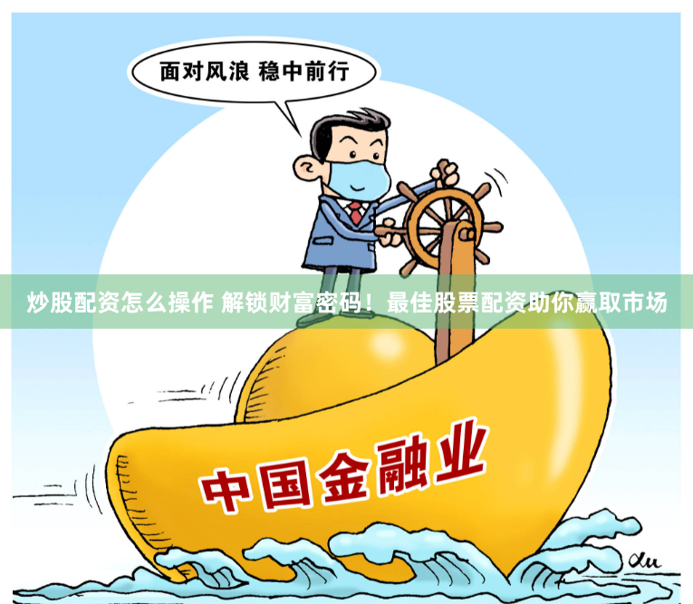 炒股配资怎么操作 解锁财富密码！最佳股票配资助你赢取市场