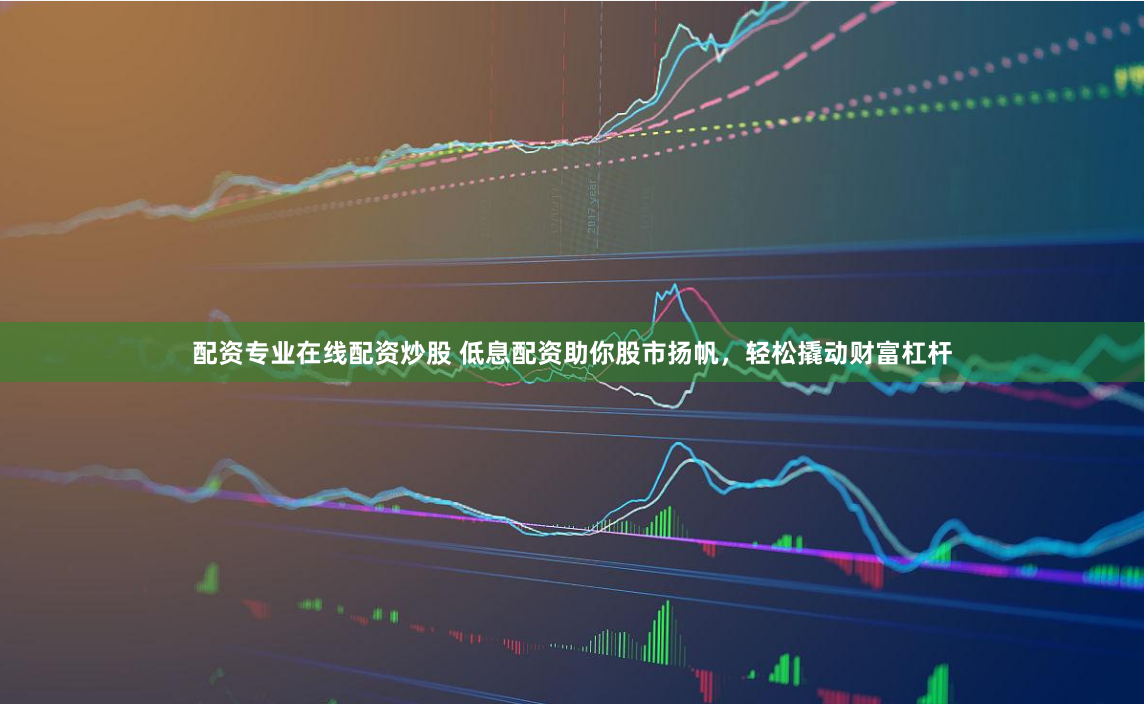 配资专业在线配资炒股 低息配资助你股市扬帆，轻松撬动财富杠杆