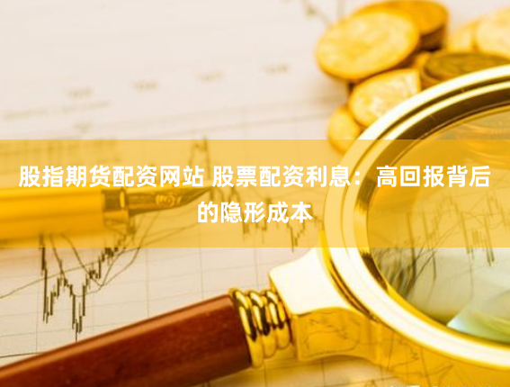股指期货配资网站 股票配资利息：高回报背后的隐形成本