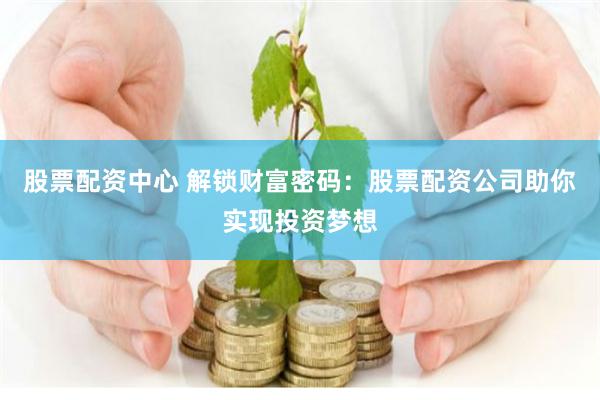 股票配资中心 解锁财富密码：股票配资公司助你实现投资梦想