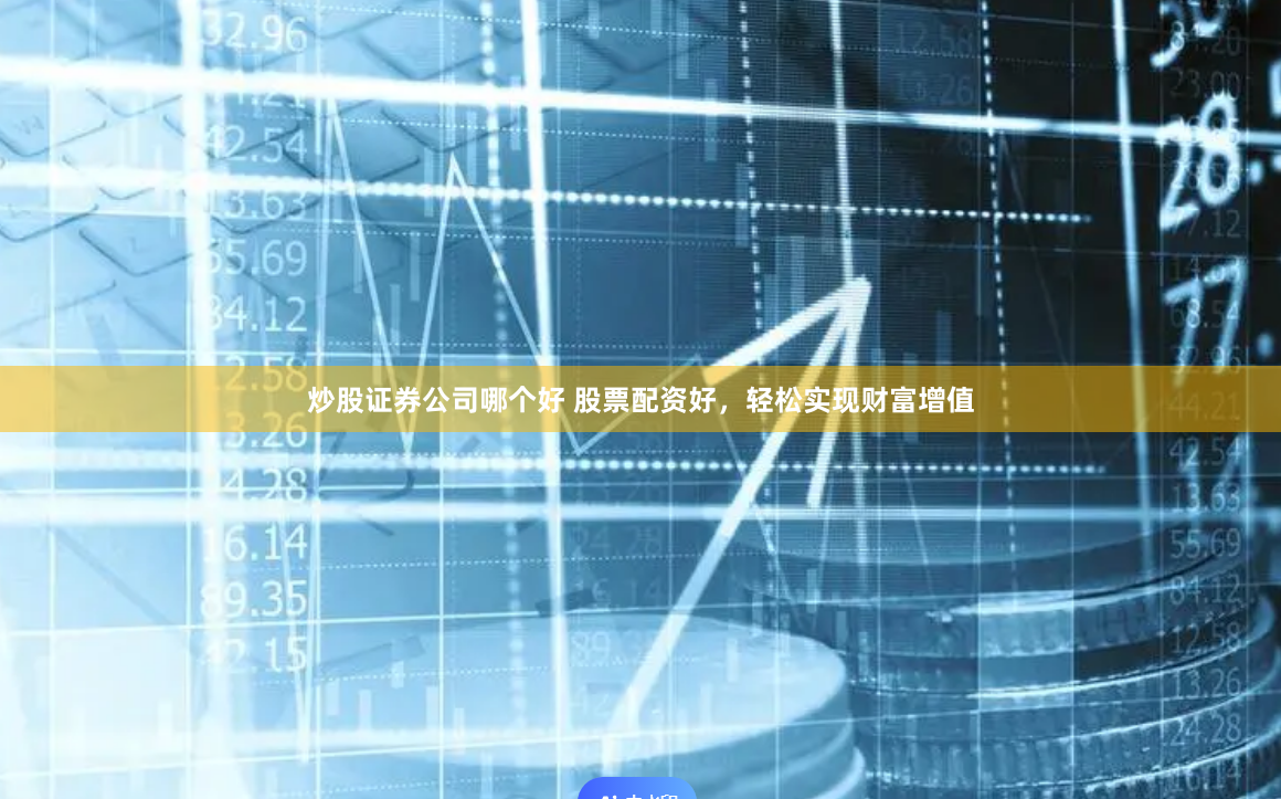 炒股证券公司哪个好 股票配资好，轻松实现财富增值