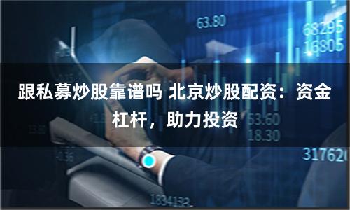 跟私募炒股靠谱吗 北京炒股配资：资金杠杆，助力投资