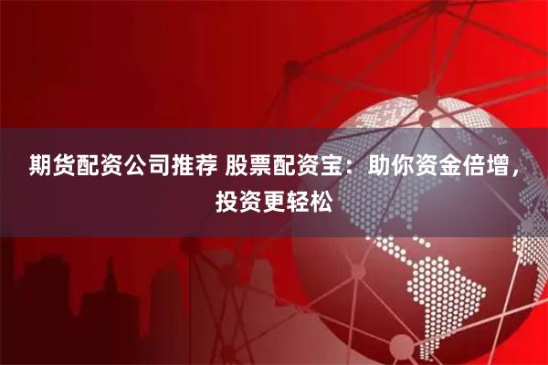 期货配资公司推荐 股票配资宝：助你资金倍增，投资更轻松