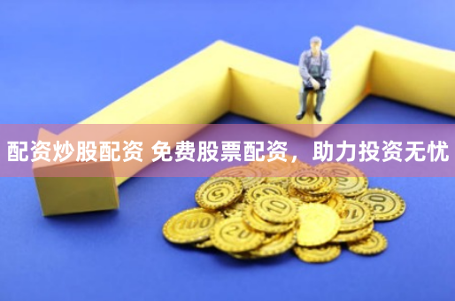 配资炒股配资 免费股票配资，助力投资无忧