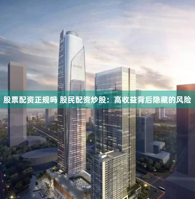 股票配资正规吗 股民配资炒股：高收益背后隐藏的风险