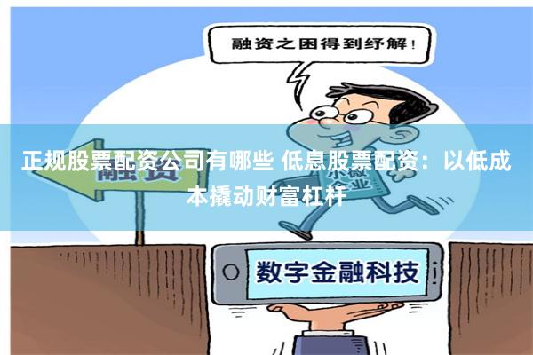 正规股票配资公司有哪些 低息股票配资：以低成本撬动财富杠杆