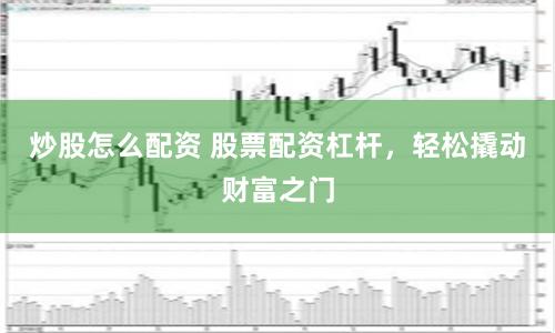 炒股怎么配资 股票配资杠杆，轻松撬动财富之门