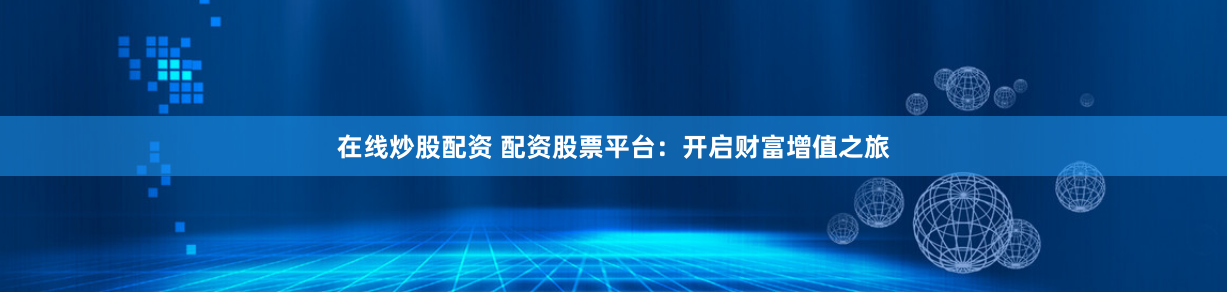 在线炒股配资 配资股票平台：开启财富增值之旅