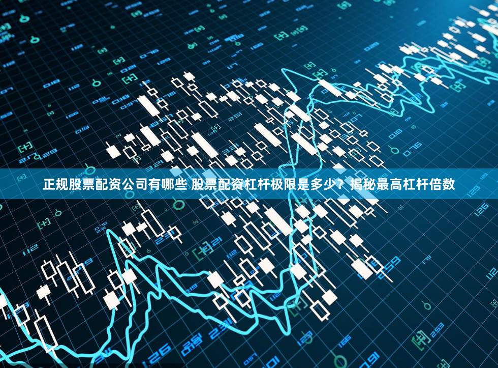 正规股票配资公司有哪些 股票配资杠杆极限是多少？揭秘最高杠杆倍数