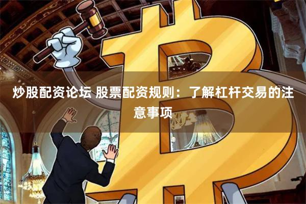 炒股配资论坛 股票配资规则：了解杠杆交易的注意事项
