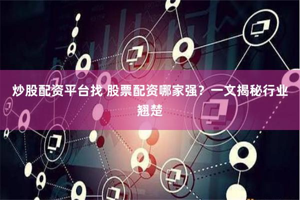 炒股配资平台找 股票配资哪家强？一文揭秘行业翘楚