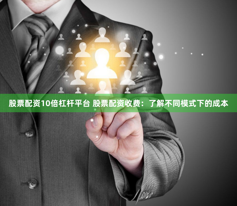 股票配资10倍杠杆平台 股票配资收费：了解不同模式下的成本