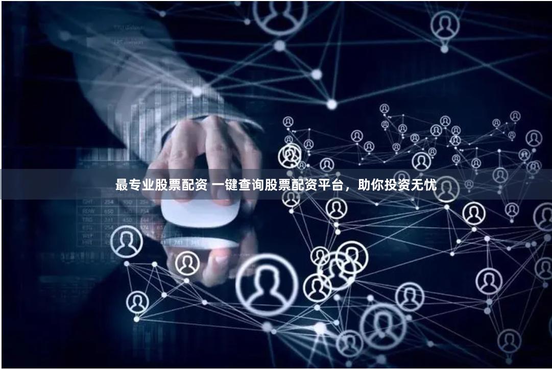 最专业股票配资 一键查询股票配资平台，助你投资无忧