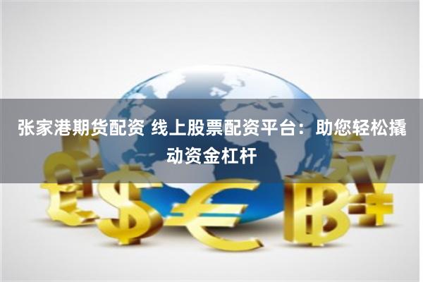 张家港期货配资 线上股票配资平台：助您轻松撬动资金杠杆