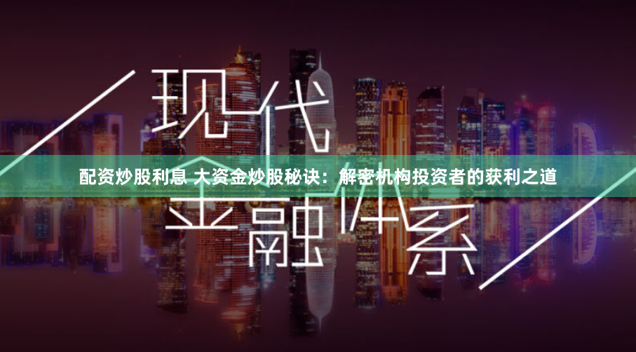 配资炒股利息 大资金炒股秘诀：解密机构投资者的获利之道