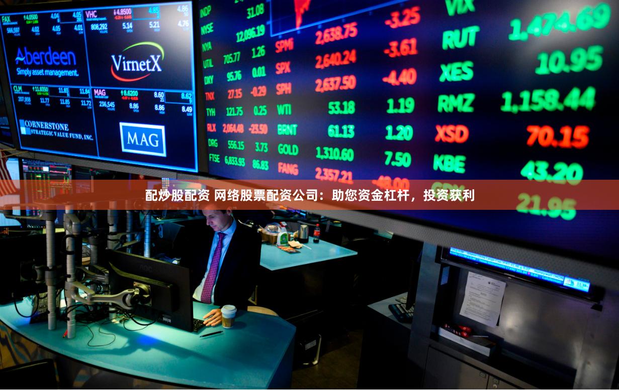 配炒股配资 网络股票配资公司：助您资金杠杆，投资获利