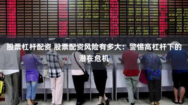 股票杠杆配资 股票配资风险有多大：警惕高杠杆下的潜在危机