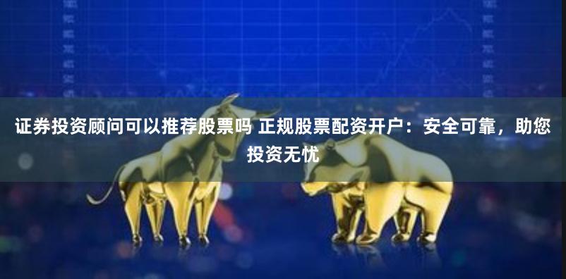 证券投资顾问可以推荐股票吗 正规股票配资开户：安全可靠，助您投资无忧