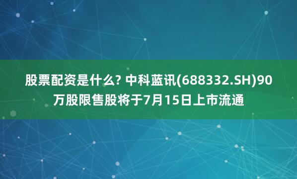 股票配资是什么? 中科蓝讯(688332.SH)90万股限售股将于7月15日上市流通