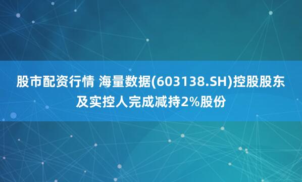 股市配资行情 海量数据(603138.SH)控股股东及实控人完成减持2%股份