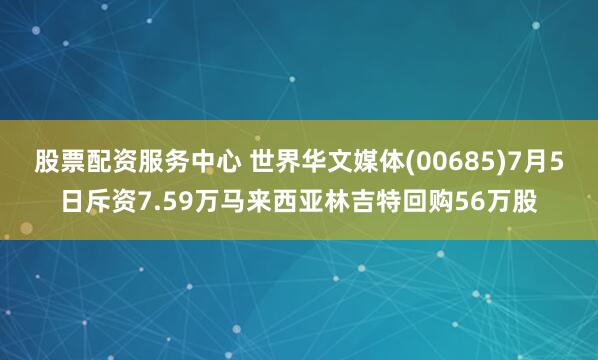 股票配资服务中心 世界华文媒体(00685)7月5日斥资7.59万马来西亚林吉特回购56万股